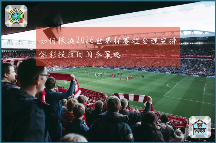 如何根据2026世界杯赛程合理安排体彩投注时间和策略