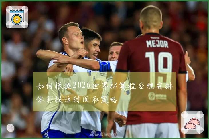 如何根据2026世界杯赛程合理安排体彩投注时间和策略