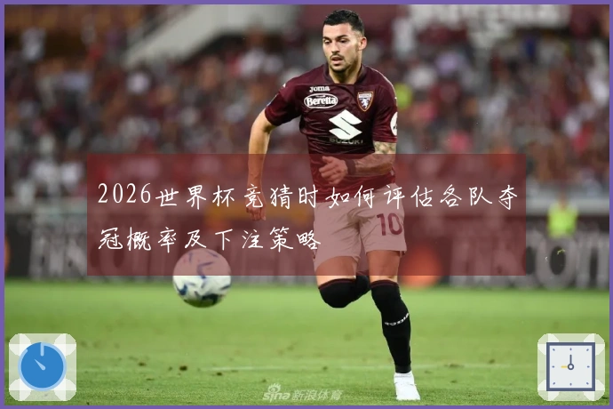 2026世界杯竞猜时如何评估各队夺冠概率及下注策略