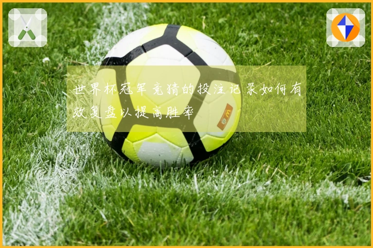 世界杯冠军竞猜的投注记录如何有效复盘以提高胜率