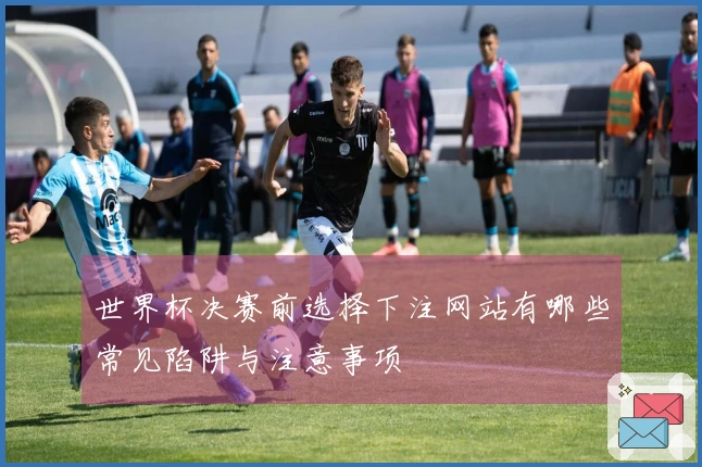 世界杯决赛前选择下注网站有哪些常见陷阱与注意事项