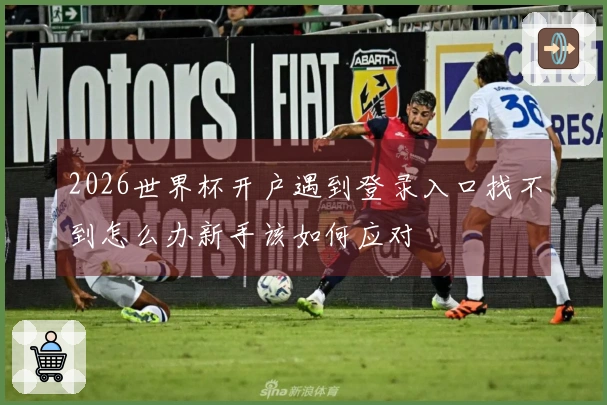 2026世界杯开户遇到登录入口找不到怎么办新手该如何应对